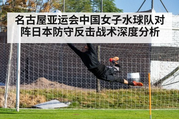 名古屋亚运会中国女子水球队对阵日本防守反击战术深度分析（kaiyun）