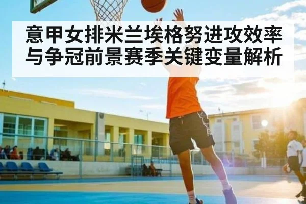 意甲女排米兰埃格努进攻效率与争冠前景赛季关键变量解析（kaiyun）