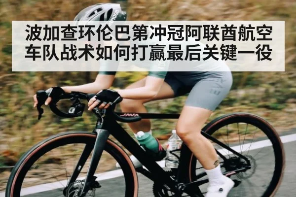波加查环伦巴第冲冠阿联酋航空车队战术如何打赢最后关键一役
