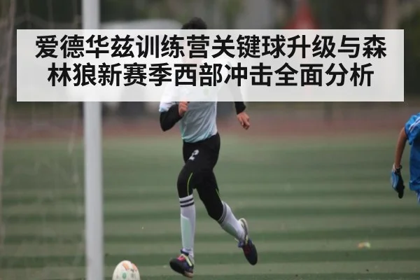 爱德华兹训练营关键球升级与森林狼新赛季西部冲击全面分析（kaiyun）