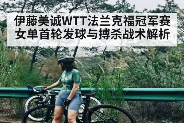 伊藤美诚WTT法兰克福冠军赛女单首轮发球与搏杀战术解析（kaiyun）