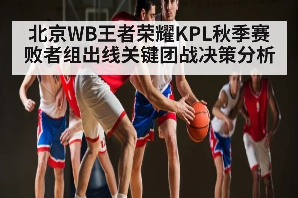 北京WB王者荣耀KPL秋季赛败者组出线关键团战决策分析（kaiyun）