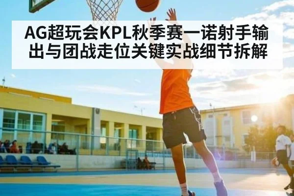 AG超玩会KPL秋季赛一诺射手输出与团战走位关键实战细节拆解（kaiyun）