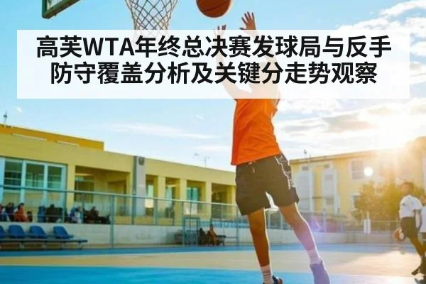 高芙WTA年终总决赛发球局与反手防守覆盖分析及关键分走势观察（kaiyun）