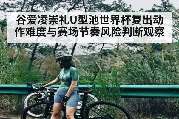 谷爱凌崇礼U型池世界杯复出动作难度与赛场节奏风险判断观察