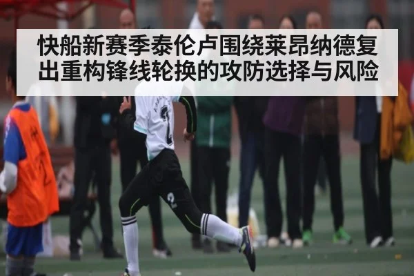 快船新赛季泰伦卢围绕莱昂纳德复出重构锋线轮换的攻防选择与风险 | kaiyun
